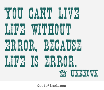 Life sayings - You cant live life without error, because..
