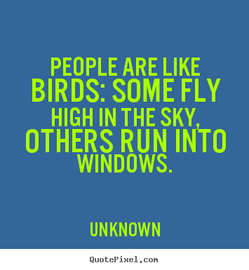 People are like birds: some fly high in the sky,.. Unknown  life quotes