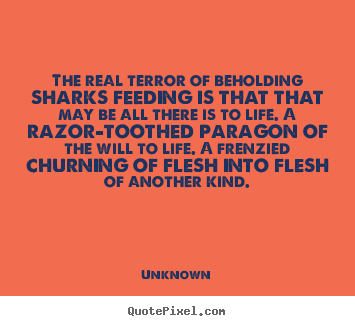Life quotes - The real terror of beholding sharks feeding is..