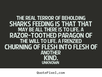 Create picture quote about life - The real terror of beholding sharks feeding is..