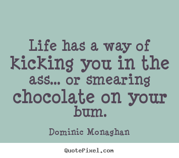 Life quotes - Life has a way of kicking you in the ass... or smearing chocolate..