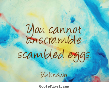Diy photo quote about life - You cannot unscramble scambled eggs.