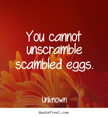 Quote about life - You cannot unscramble scambled eggs.