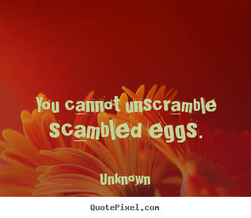 Unknown picture quotes - You cannot unscramble scambled eggs. - Life quotes