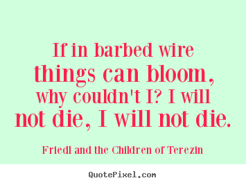 Friedl And The Children Of Terezin picture quotes - If in barbed wire things can bloom, why couldn't.. - Life quote