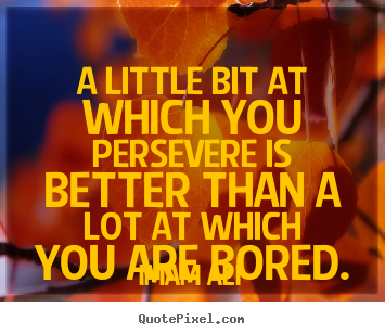 A little bit at which you persevere is better than a lot at which.. Imam Ali  life sayings