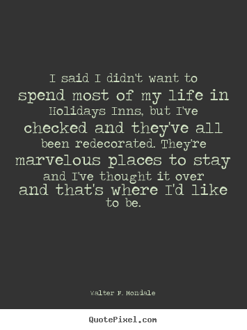 Quotes about life - I said i didn't want to spend most of my life in holidays inns,..