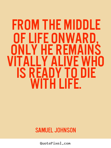 From the middle of life onward, only he remains vitally.. Samuel Johnson popular life quote