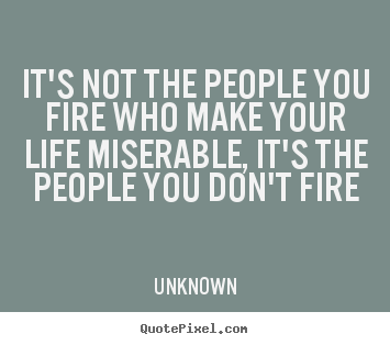 Unknown picture quote - It's not the people you fire who make your life miserable, it's the people.. - Life quote