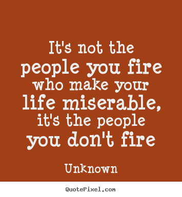 Life quotes - It's not the people you fire who make your life..