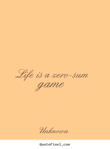 Unknown picture quotes - Life is a zero-sum game - Life quotes