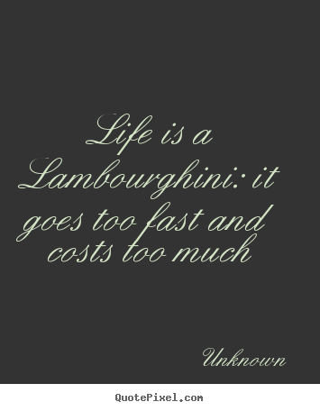 Make picture quotes about life - Life is a lambourghini: it goes too fast and costs too much