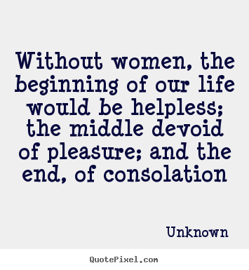 Quote about life - Without women, the beginning of our life would be helpless; the middle..