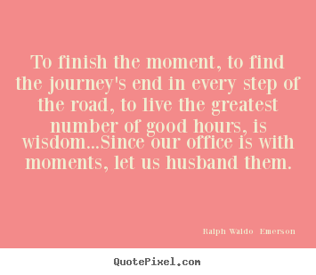 To finish the moment, to find the journey's end in every.. Ralph Waldo  Emerson good life quotes