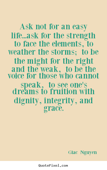 Ask not for an easy life...ask for the strength to face the elements,.. Giac  Nguyen good life quotes