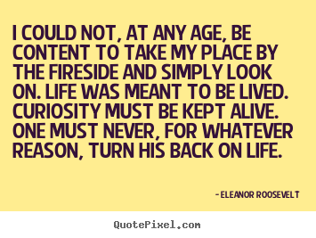 Sayings about life - I could not, at any age, be content to take my place..