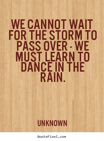 Make custom picture quotes about life - We cannot wait for the storm to pass over - we must..