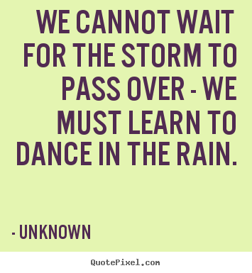 Create your own picture quote about life - We cannot wait for the storm to pass over -..