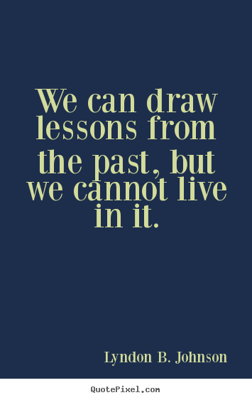 Quote about life - We can draw lessons from the past, but we cannot live in it.