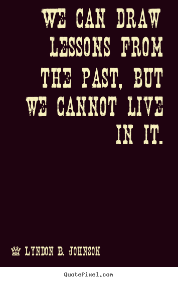 We can draw lessons from the past, but we cannot live in it. Lyndon B. Johnson top life quotes