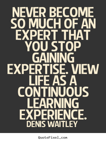 Never become so much of an expert that you.. Denis Waitley best life quote