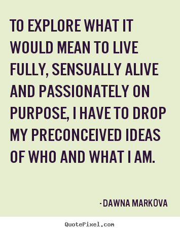 Dawna Markova picture quote - To explore what it would mean to live fully, sensually alive.. - Life quotes