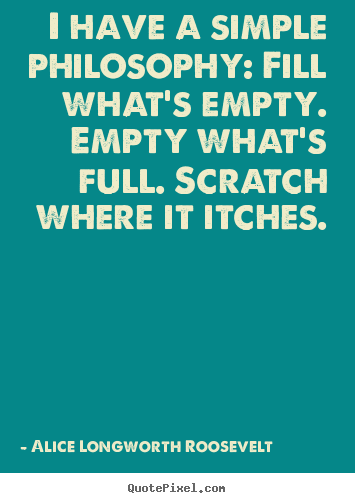 Life quotes - I have a simple philosophy: fill what's empty...