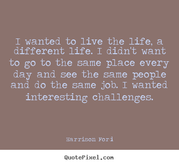 I wanted to live the life, a different life... Harrison Ford  life quotes