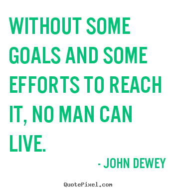 Without some goals and some efforts to reach it, no man can live. John Dewey greatest life quote