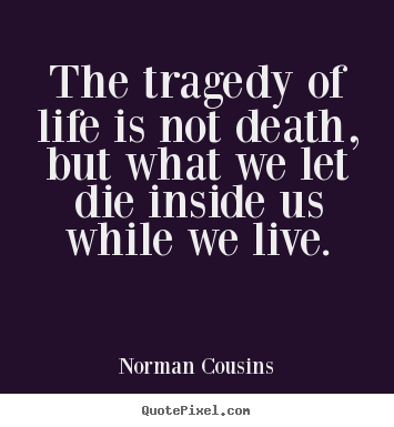The tragedy of life is not death, but what we let die inside us while.. Norman Cousins good life quotes