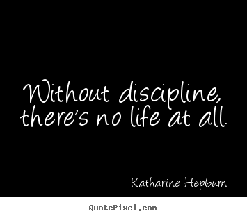 Quotes about life - Without discipline, there's no life at all.