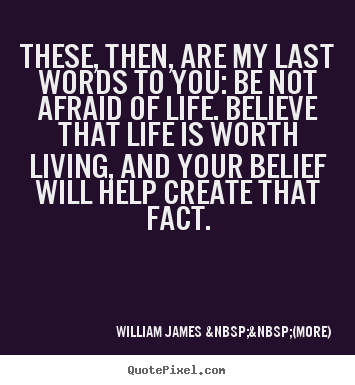 These, then, are my last words to you: be not afraid of life. believe.. William James  &nbsp;&nbsp;(more)  life quote