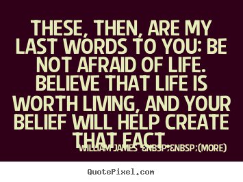 William James  &nbsp;&nbsp;(more) picture quotes - These, then, are my last words to you: be not afraid of life. believe.. - Life quote