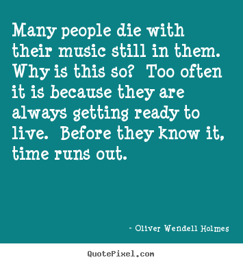 Many people die with their music still in them. why is this so?.. Oliver Wendell Holmes  life quote