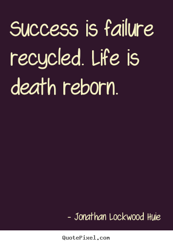 Success is failure recycled. life is death reborn. Jonathan Lockwood Huie good life quotes