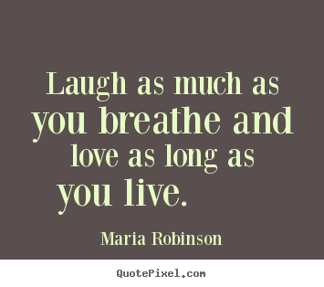 Maria Robinson photo quotes - Laugh as much as you breathe and love as long as you.. - Life quotes