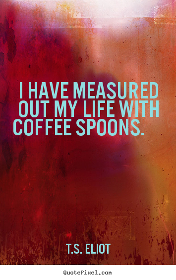 Life quotes - I have measured out my life with coffee spoons.