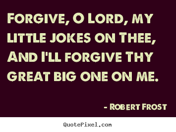 Forgive, o lord, my little jokes on thee, and i'll forgive thy great.. Robert Frost top life quote