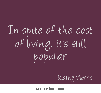 In spite of the cost of living, it's still popular. Kathy Norris  life quotes