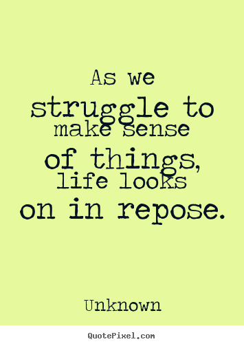 Quote about life - As we struggle to make sense of things, life looks..