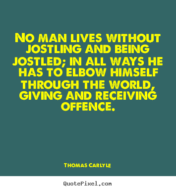No man lives without jostling and being jostled; in.. Thomas Carlyle great life quotes