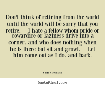 Quote about life - Don't think of retiring from the world until the world..