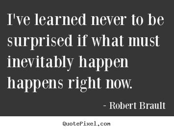 Life quote - I've learned never to be surprised if what must inevitably happen happens..
