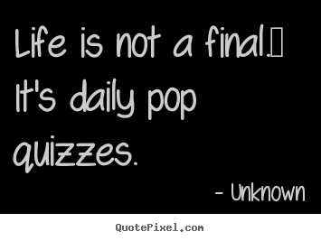 Quote about life - Life is not a final.  it's daily pop quizzes.