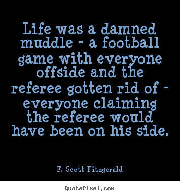 Life was a damned muddle - a football game with everyone offside.. F. Scott Fitzgerald best life quote