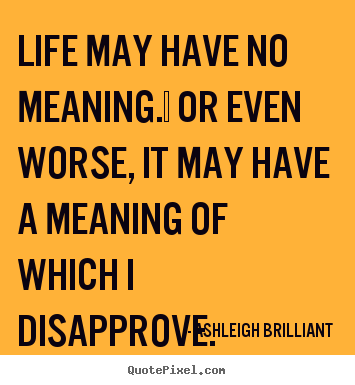 Life quotes - Life may have no meaning.  or even worse, it may..