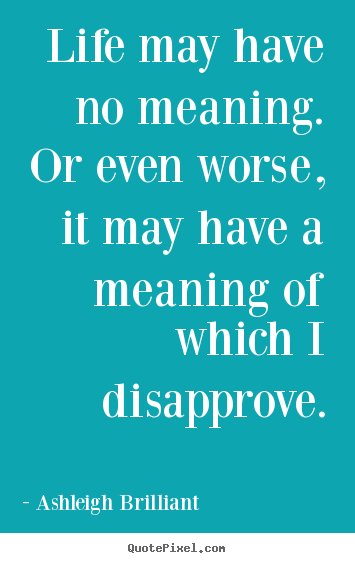 Quotes about life - Life may have no meaning.  or even worse, it may have a..