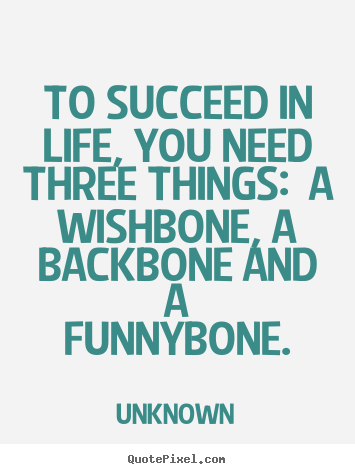 Make personalized picture quotes about life - To succeed in life, you need three things:  a wishbone,..