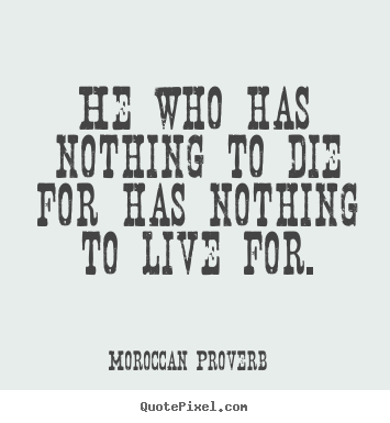 He who has nothing to die for has nothing to live.. Moroccan Proverb popular life quote