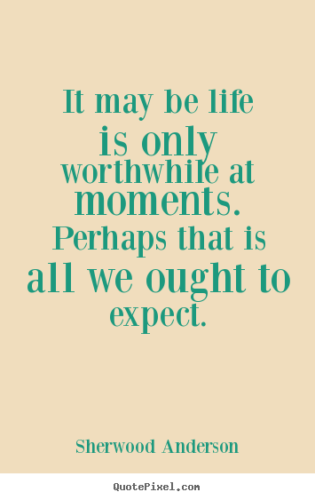 Life sayings - It may be life is only worthwhile at moments.  perhaps that is all we..